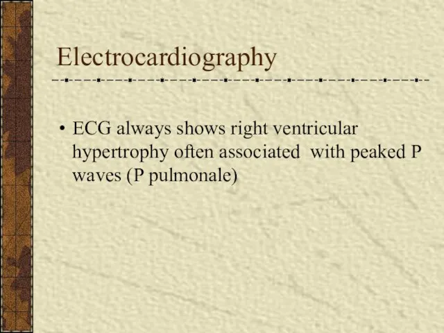 Electrocardiography ECG always shows right ventricular hypertrophy often associated with peaked P waves (P pulmonale)