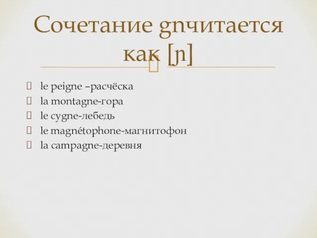 le peigne –расчёска la montagne-гора le cygne-лебедь le magnétophone-магнитофон la campagne-деревня Сочетание gnчитается как [ɲ]