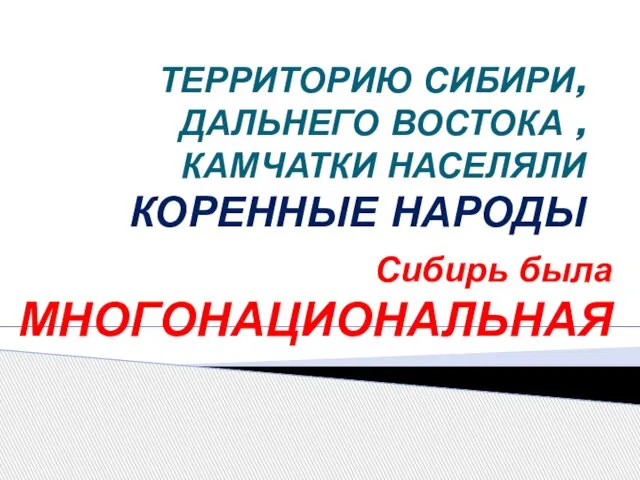 ТЕРРИТОРИЮ СИБИРИ, ДАЛЬНЕГО ВОСТОКА , КАМЧАТКИ НАСЕЛЯЛИ КОРЕННЫЕ НАРОДЫ Сибирь была МНОГОНАЦИОНАЛЬНАЯ