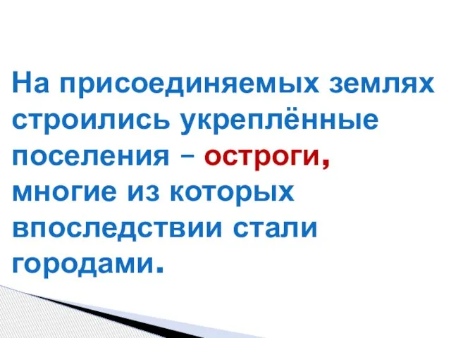 На присоединяемых землях строились укреплённые поселения – остроги, многие из которых впоследствии стали городами.