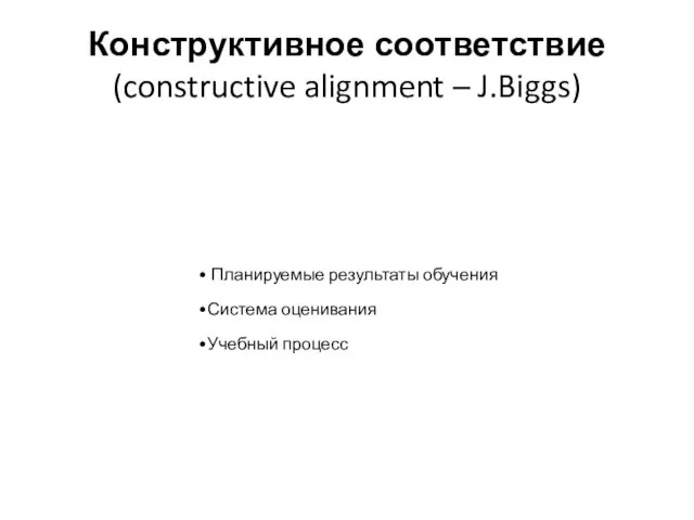 Конструктивное соответствие (constructive alignment – J.Biggs) Планируемые результаты обучения Система оценивания Учебный процесс