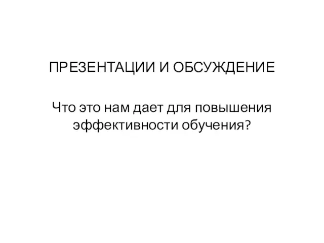 ПРЕЗЕНТАЦИИ И ОБСУЖДЕНИЕ Что это нам дает для повышения эффективности обучения?