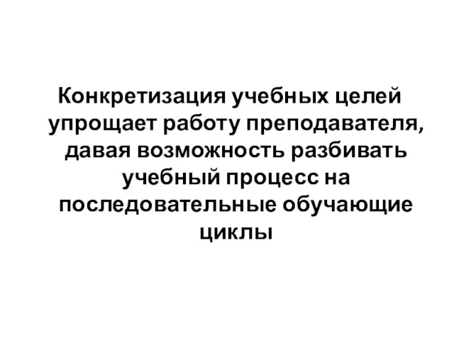 Конкретизация учебных целей упрощает работу преподавателя, давая возможность разбивать учебный процесс на последовательные обучающие циклы