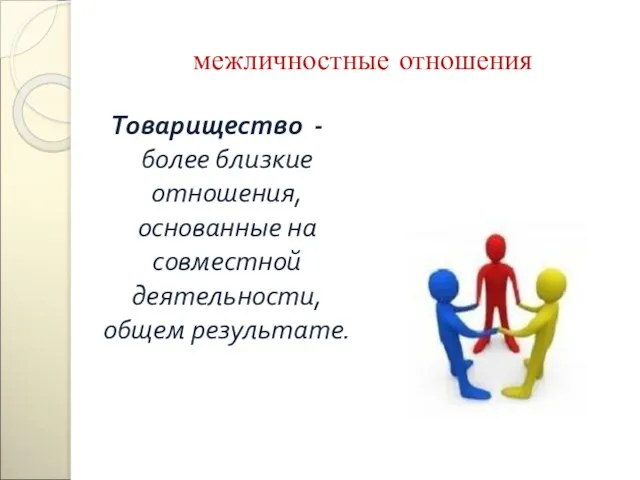 межличностные отношения Товарищество - более близкие отношения, основанные на совместной деятельности, общем результате.