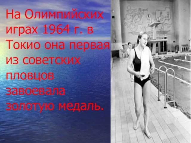 На Олимпийских играх 1964 г. в Токио она первая из советских пловцов завоевала золотую медаль.