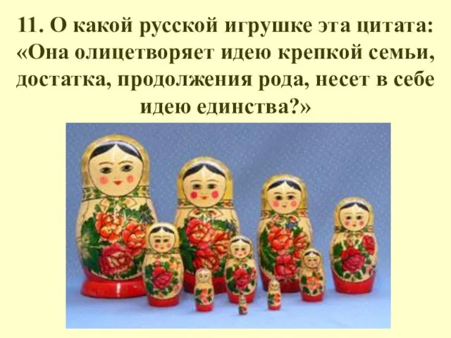 11. О какой русской игрушке эта цитата: «Она олицетворяет идею крепкой