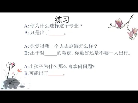 练习 A：你为什么选择这个专业？ B：只是出于______。 A：你觉得我一个人去旅游怎么样？ B：出于对_____的考虑，你最好还是不要一人出行。 A:小孩子为什么那么喜欢问问题? B:可能出于______。