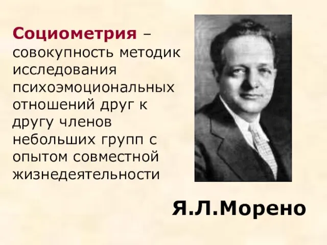 Я.Л.Морено Социометрия – совокупность методик исследования психоэмоциональных отношений друг к другу