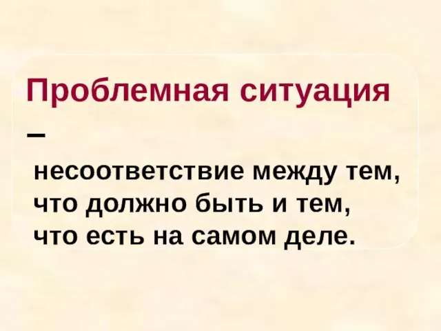 Проблемная ситуация – несоответствие между тем, что должно быть и тем, что есть на самом деле.