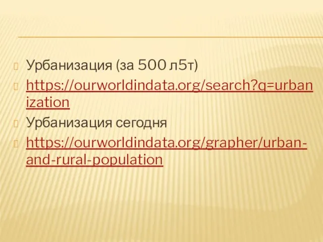 Урбанизация (за 500 л5т) https://ourworldindata.org/search?q=urbanization Урбанизация сегодня https://ourworldindata.org/grapher/urban-and-rural-population