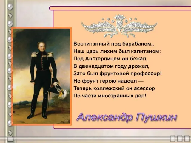 Воспитанный под барабаном,, Наш царь лихим был капитаном: Под Австерлицем он