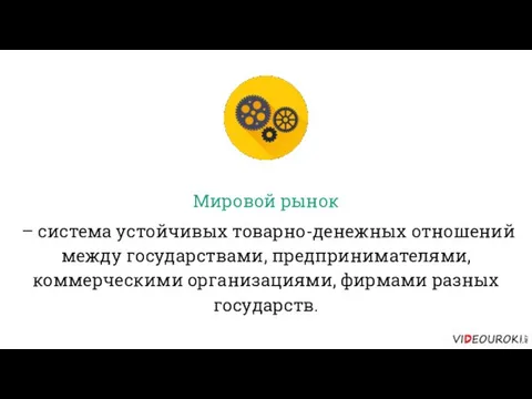 Мировой рынок – система устойчивых товарно-денежных отношений между государствами, предпринимателями, коммерческими организациями, фирмами разных государств.