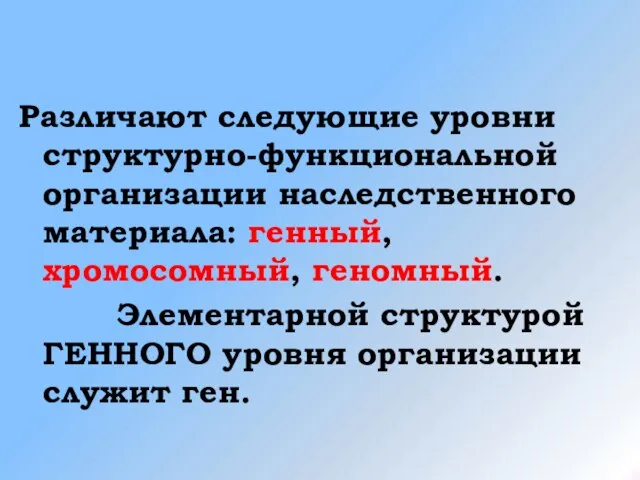 Различают следующие уровни структурно-функциональной организации наследственного материала: генный, хромосомный, геномный. Элементарной