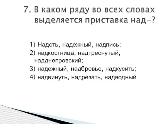 1) Надеть, надежный, надпись; 2) надкостница, надтреснутый, надднепровский; 3) надежный, надбровье, надкусить; 4) надвинуть, надрезать, надводный