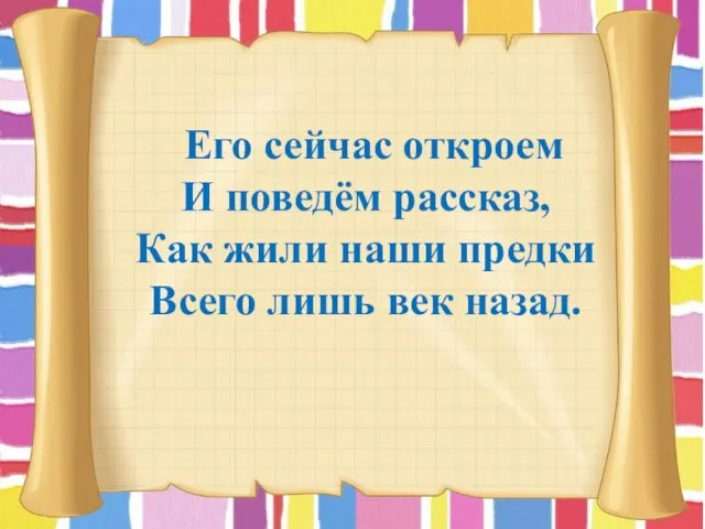 Его сейчас откроем И поведём рассказ, Как жили наши предки Всего лишь век назад.