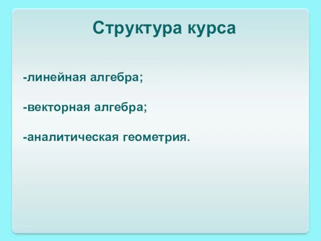 Структура курса -линейная алгебра; -векторная алгебра; -аналитическая геометрия.