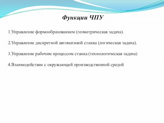 Функции ЧПУ 1.Управление формообразованием (геометрическая задача). 2.Управление дискретной автоматикой станка (логическая