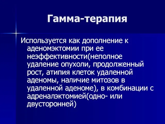 Гамма-терапия Используется как дополнение к аденомэктомии при ее неэффективности(неполное удаление опухоли,