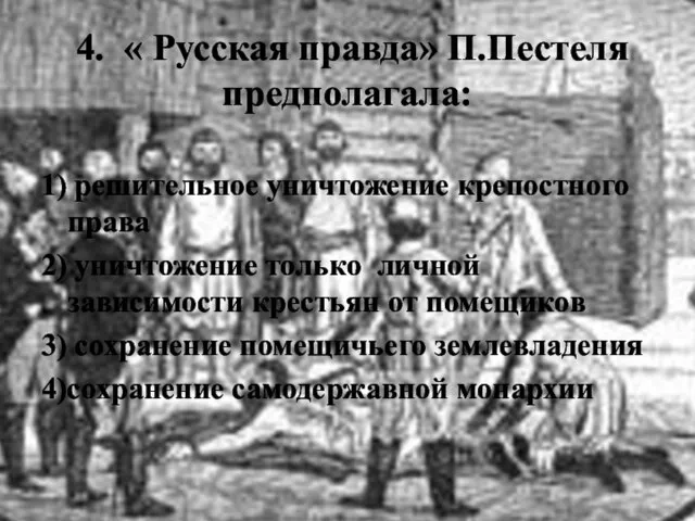 4. « Русская правда» П.Пестеля предполагала: 1) решительное уничтожение крепостного права