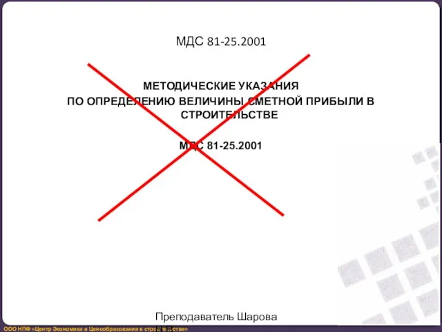 МДС 81-25.2001 МЕТОДИЧЕСКИЕ УКАЗАНИЯ ПО ОПРЕДЕЛЕНИЮ ВЕЛИЧИНЫ СМЕТНОЙ ПРИБЫЛИ В СТРОИТЕЛЬСТВЕ МДС 81-25.2001 Преподаватель Шарова Н.В.