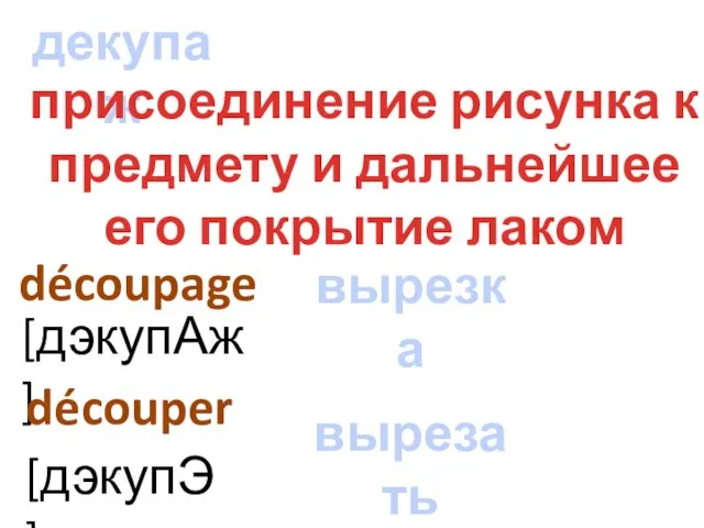 декупаж découpage присоединение рисунка к предмету и дальнейшее его покрытие лаком [дэкупАж] вырезка découper [дэкупЭ] вырезать