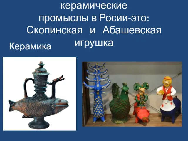 Кроме них известные керамические промыслы в Росии-это: Скопинская и Абашевская игрушка Керамика