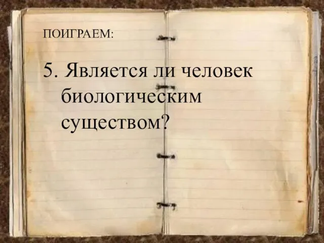 ПОИГРАЕМ: 5. Является ли человек биологическим существом?