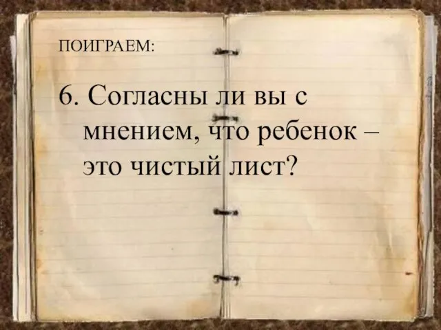 ПОИГРАЕМ: 6. Согласны ли вы с мнением, что ребенок – это чистый лист?