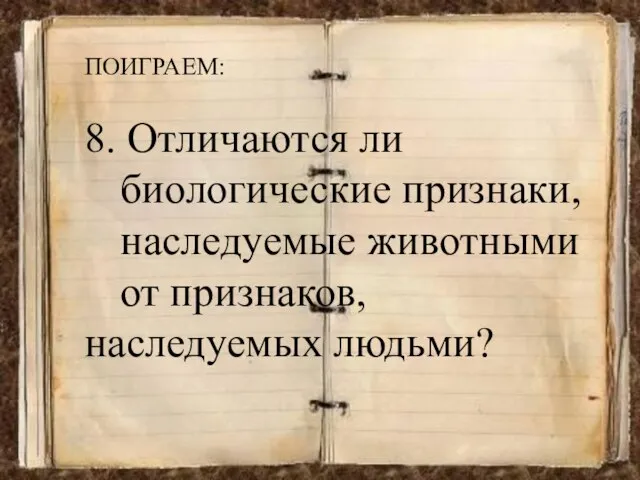 ПОИГРАЕМ: 8. Отличаются ли биологические признаки, наследуемые животными от признаков, наследуемых людьми?