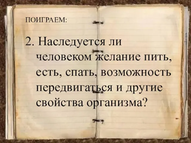 ПОИГРАЕМ: 2. Наследуется ли человеком желание пить, есть, спать, возможность передвигаться и другие свойства организма?