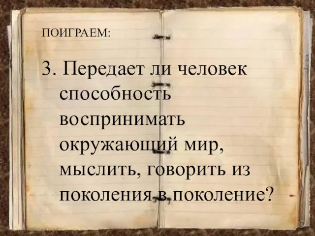 ПОИГРАЕМ: 3. Передает ли человек способность воспринимать окружающий мир, мыслить, говорить из поколения в поколение?