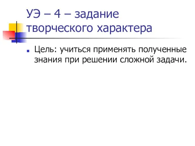 УЭ – 4 – задание творческого характера Цель: учиться применять полученные знания при решении сложной задачи.