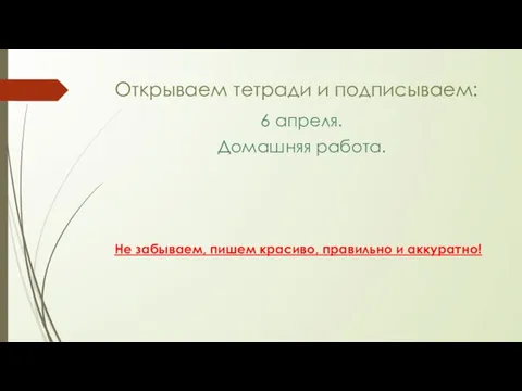 Открываем тетради и подписываем: 6 апреля. Домашняя работа. Не забываем, пишем красиво, правильно и аккуратно!