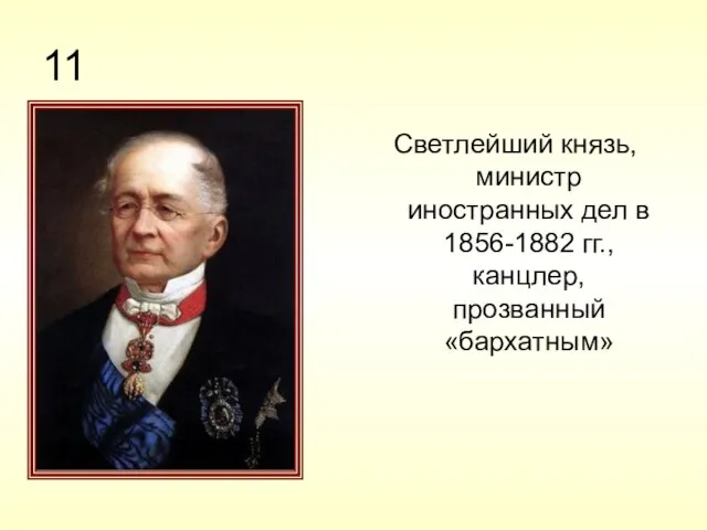 11 Светлейший князь, министр иностранных дел в 1856-1882 гг., канцлер, прозванный «бархатным»