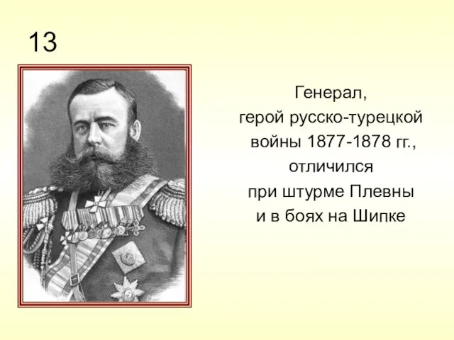 13 Генерал, герой русско-турецкой войны 1877-1878 гг., отличился при штурме Плевны и в боях на Шипке