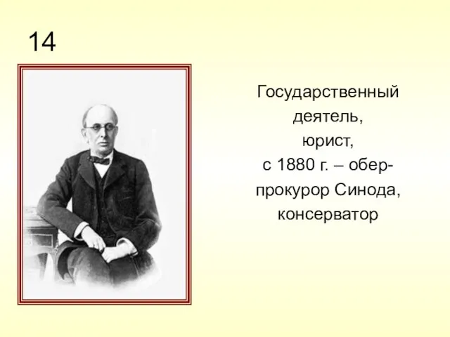 14 Государственный деятель, юрист, с 1880 г. – обер- прокурор Синода, консерватор