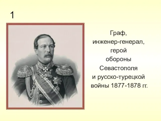 1 Граф, инженер-генерал, герой обороны Севастополя и русско-турецкой войны 1877-1878 гг.