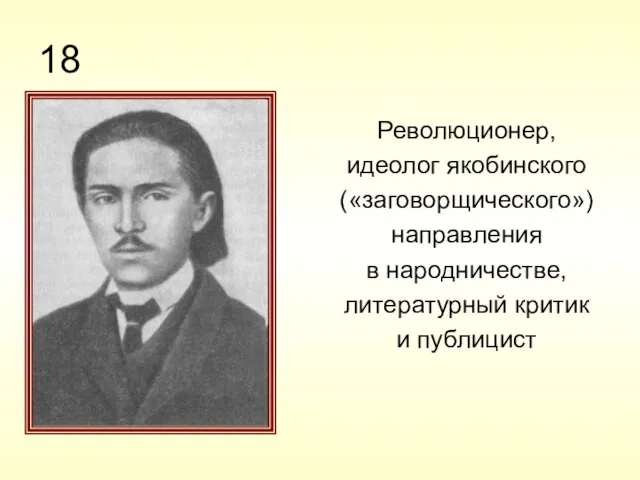 18 Революционер, идеолог якобинского («заговорщического») направления в народничестве, литературный критик и публицист