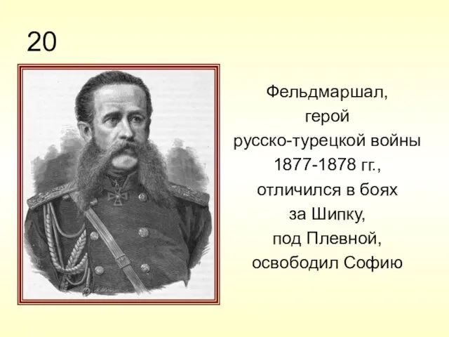 20 Фельдмаршал, герой русско-турецкой войны 1877-1878 гг., отличился в боях за Шипку, под Плевной, освободил Софию