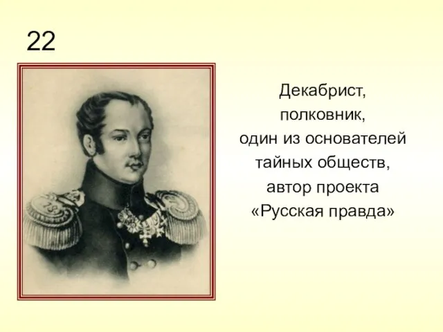 22 Декабрист, полковник, один из основателей тайных обществ, автор проекта «Русская правда»