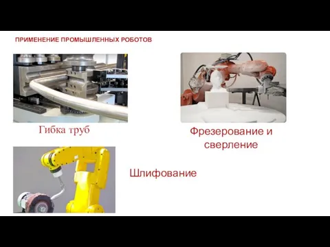 ПРИМЕНЕНИЕ ПРОМЫШЛЕННЫХ РОБОТОВ Гибка труб Фрезерование и сверление Шлифование