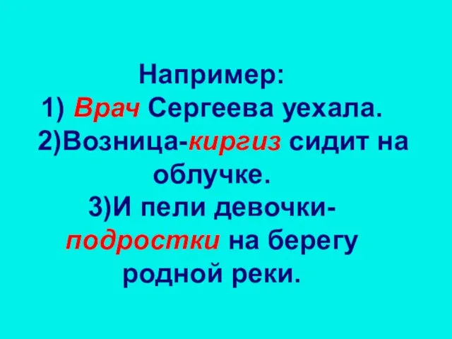 Например: 1) Врач Сергеева уехала. 2)Возница-киргиз сидит на облучке. 3)И пели девочки-подростки на берегу родной реки.