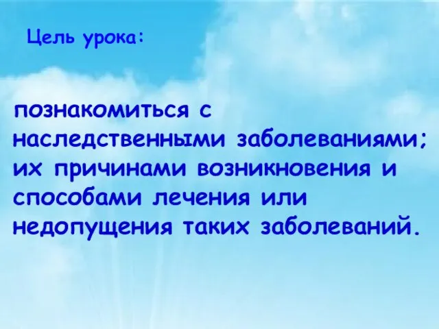 Цель урока: познакомиться с наследственными заболеваниями; их причинами возникновения и способами лечения или недопущения таких заболеваний.