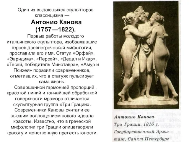 Один из выдающихся скульпторов классицизма — Антонио Канова (1757—1822). Первые работы