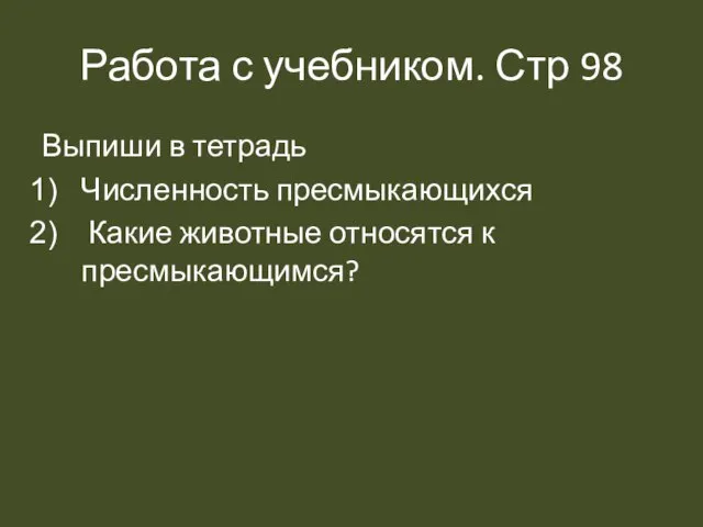 Работа с учебником. Стр 98 Выпиши в тетрадь Численность пресмыкающихся Какие животные относятся к пресмыкающимся?