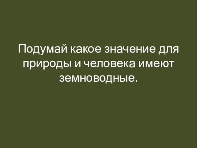 Подумай какое значение для природы и человека имеют земноводные.