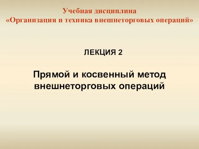 Учебная дисциплина «Организация и техника внешнеторговых операций» Прямой и косвенный метод внешнеторговых операций ЛЕКЦИЯ 2