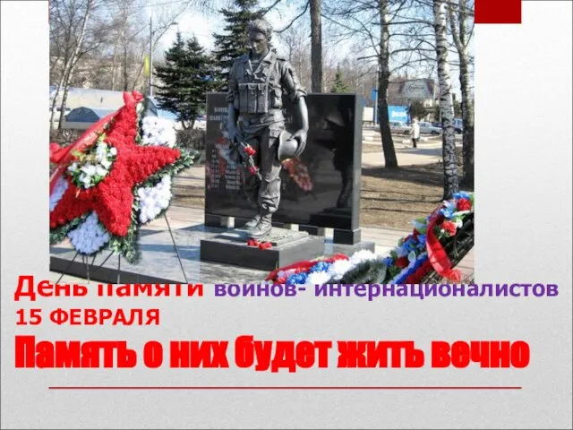 День памяти воинов- интернационалистов 15 ФЕВРАЛЯ Память о них будет жить вечно