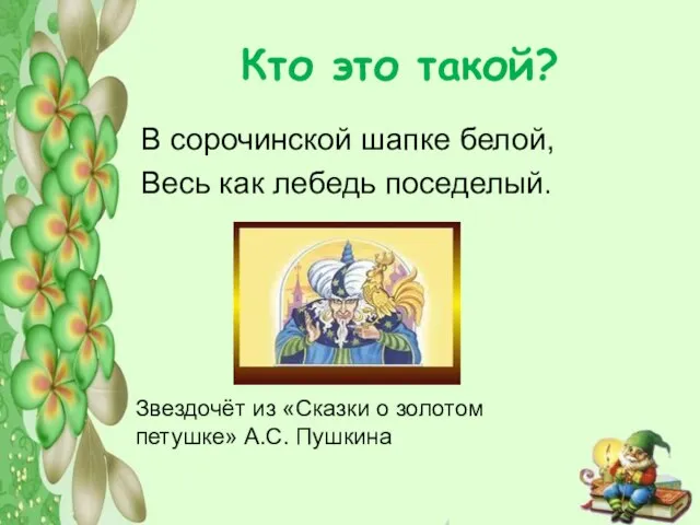 Кто это такой? В сорочинской шапке белой, Весь как лебедь поседелый.