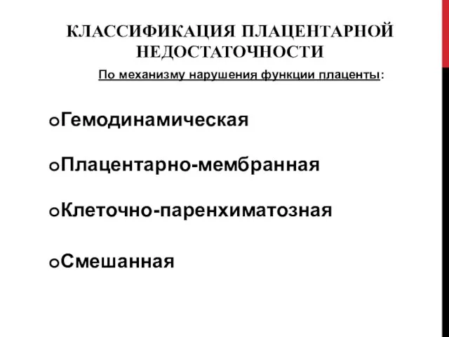 КЛАССИФИКАЦИЯ ПЛАЦЕНТАРНОЙ НЕДОСТАТОЧНОСТИ По механизму нарушения функции плаценты: Гемодинамическая Плацентарно-мембранная Клеточно-паренхиматозная Смешанная